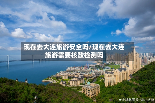 现在去大连旅游安全吗/现在去大连旅游需要核酸检测吗