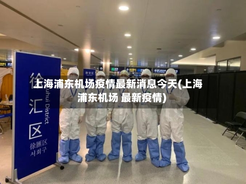 上海浦东机场疫情最新消息今天(上海 浦东机场 最新疫情)-第2张图片