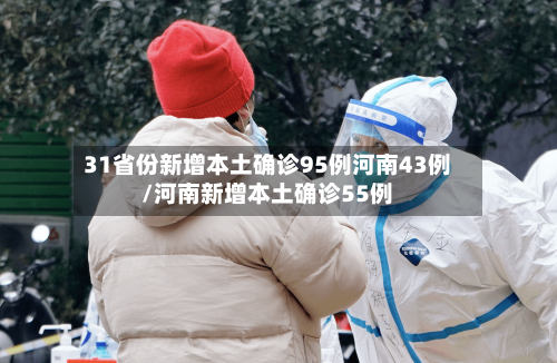 31省份新增本土确诊95例河南43例/河南新增本土确诊55例-第2张图片