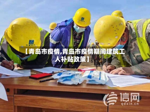 【青岛市疫情,青岛市疫情期间建筑工人补贴政策】
