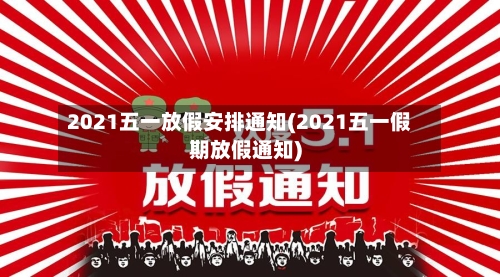 2021五一放假安排通知(2021五一假期放假通知)-第3张图片