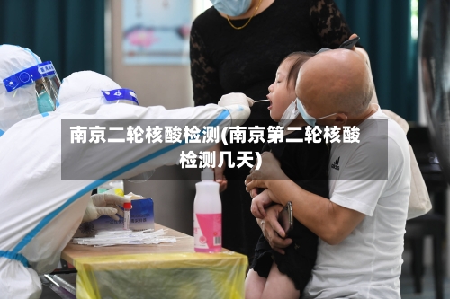南京二轮核酸检测(南京第二轮核酸检测几天)