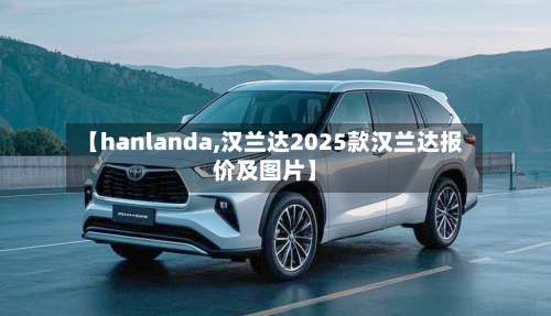 【hanlanda,汉兰达2025款汉兰达报价及图片】