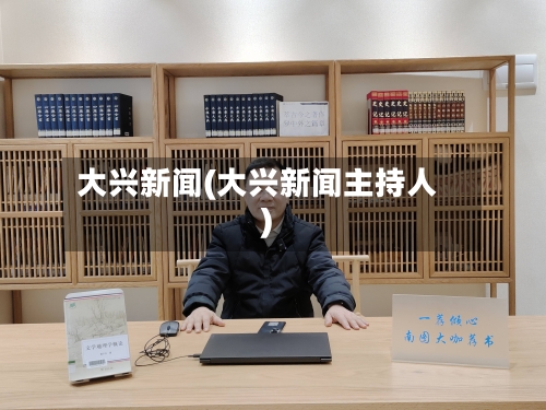 大兴新闻(大兴新闻主持人)-第2张图片