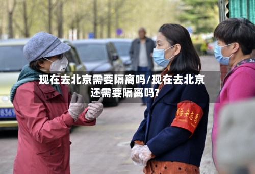 现在去北京需要隔离吗/现在去北京还需要隔离吗?-第2张图片