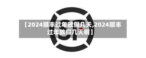【2024顺丰过年放假几天,2024顺丰过年放假几天啊】-第3张图片