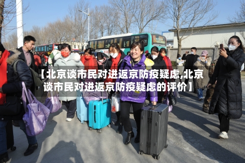 【北京谈市民对进返京防疫疑虑,北京谈市民对进返京防疫疑虑的评价】-第2张图片