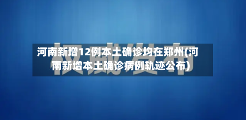 河南新增12例本土确诊均在郑州(河南新增本土确诊病例轨迹公布)-第3张图片