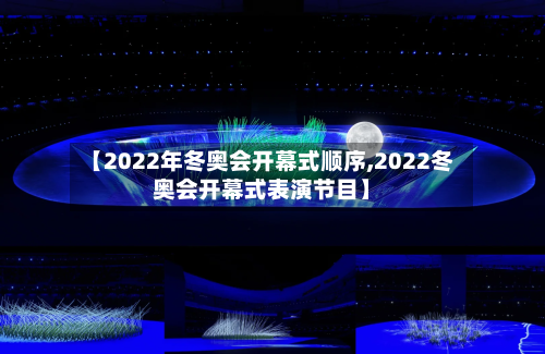 【2022年冬奥会开幕式顺序,2022冬奥会开幕式表演节目】