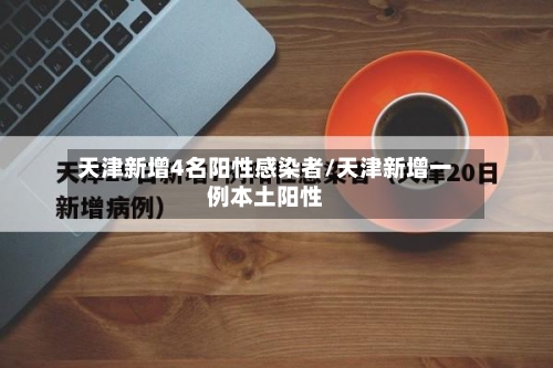 天津新增4名阳性感染者/天津新增一例本土阳性-第2张图片