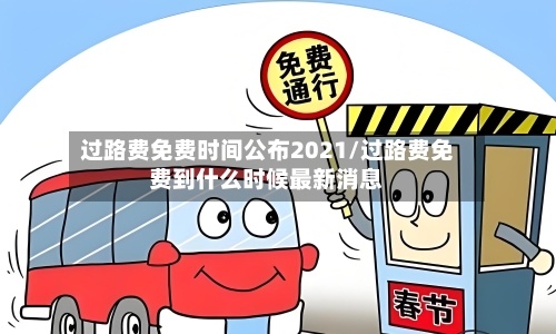过路费免费时间公布2021/过路费免费到什么时候最新消息