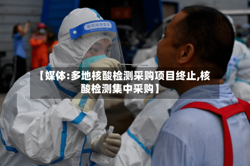 【媒体:多地核酸检测采购项目终止,核酸检测集中采购】