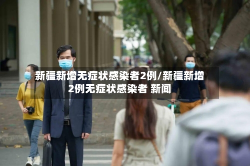 新疆新增无症状感染者2例/新疆新增2例无症状感染者 新闻