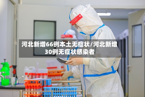 河北新增66例本土无症状/河北新增30例无症状感染者