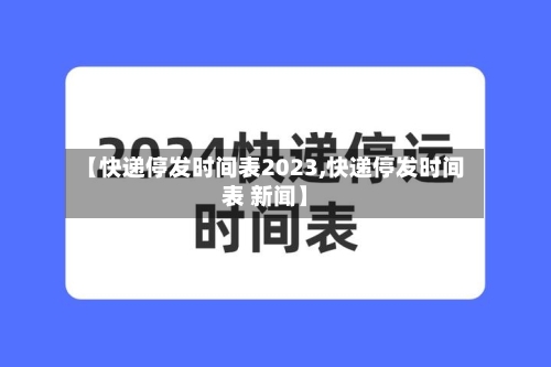 【快递停发时间表2023,快递停发时间表 新闻】