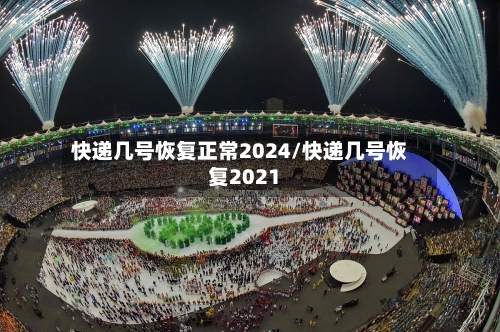 快递几号恢复正常2024/快递几号恢复2021