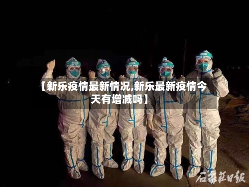 【新乐疫情最新情况,新乐最新疫情今天有增减吗】-第2张图片