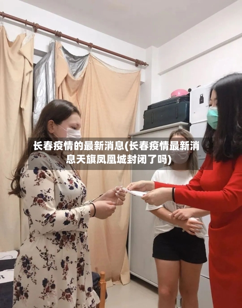 长春疫情的最新消息(长春疫情最新消息天旗凤凰城封闭了吗)-第2张图片