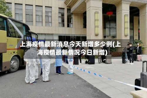 上海疫情最新消息今天新增多少例(上海疫情最新情况今日新增)