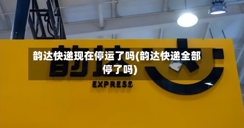 韵达快递现在停运了吗(韵达快递全部停了吗)-第2张图片