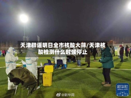 天津辟谣明日全市核酸大筛/天津核酸检测什么时候停止-第2张图片