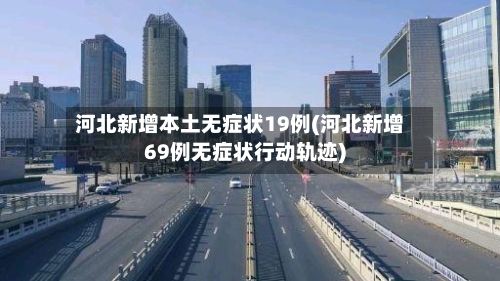 河北新增本土无症状19例(河北新增69例无症状行动轨迹)