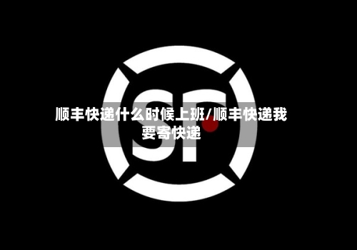 顺丰快递什么时候上班/顺丰快递我要寄快递-第2张图片
