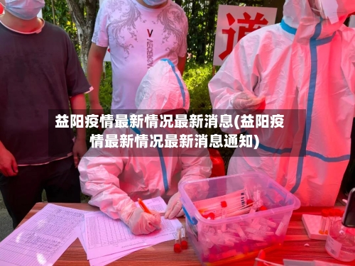 益阳疫情最新情况最新消息(益阳疫情最新情况最新消息通知)