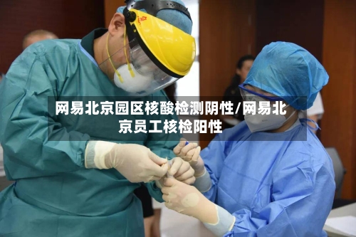 网易北京园区核酸检测阴性/网易北京员工核检阳性-第3张图片