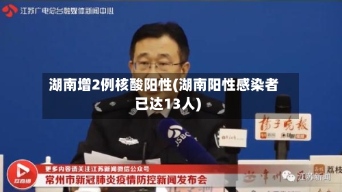 湖南增2例核酸阳性(湖南阳性感染者已达13人)