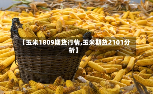 【玉米1809期货行情,玉米期货2101分析】