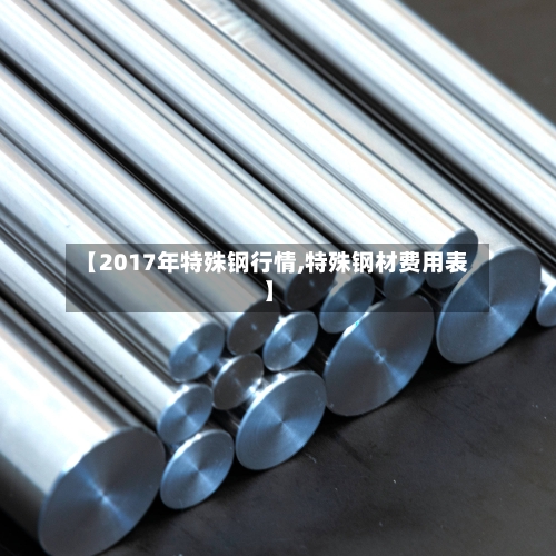 【2017年特殊钢行情,特殊钢材费用表】