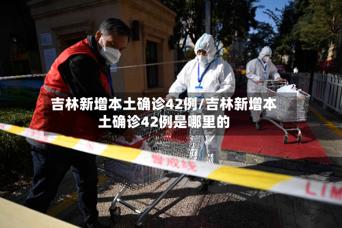 吉林新增本土确诊42例/吉林新增本土确诊42例是哪里的