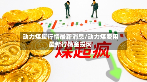 动力煤炭行情最新消息/动力煤费用最新行情金投网-第3张图片
