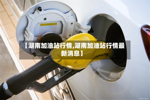 【湖南加油站行情,湖南加油站行情最新消息】-第2张图片