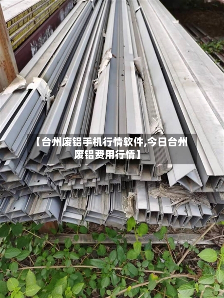【台州废铝手机行情软件,今日台州废铝费用行情】