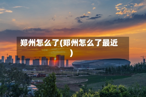 郑州怎么了(郑州怎么了最近)
