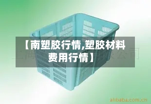 【南塑胶行情,塑胶材料费用行情】
