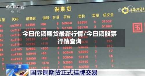 今日伦铜期货最新行情/今日铜股票行情查询-第2张图片