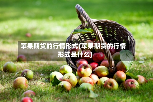 苹果期货的行情形式(苹果期货的行情形式是什么)-第2张图片