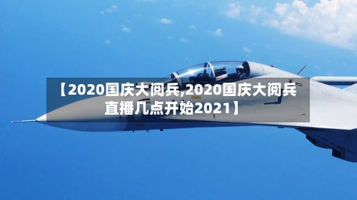 【2020国庆大阅兵,2020国庆大阅兵直播几点开始2021】