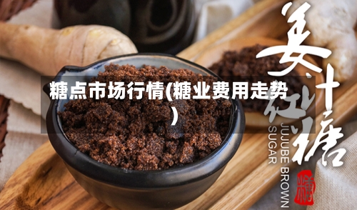 糖点市场行情(糖业费用走势)