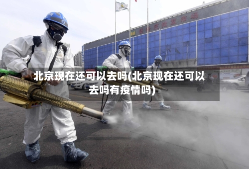 北京现在还可以去吗(北京现在还可以去吗有疫情吗)-第2张图片