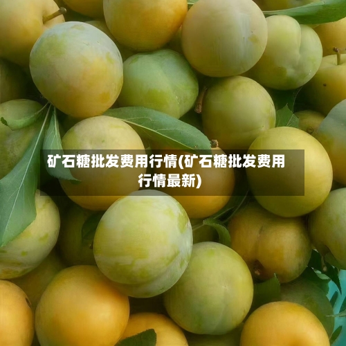 矿石糖批发费用行情(矿石糖批发费用行情最新)