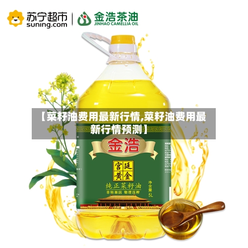 【菜籽油费用最新行情,菜籽油费用最新行情预测】-第2张图片
