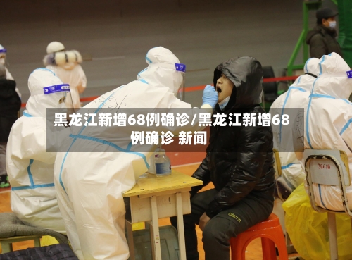 黑龙江新增68例确诊/黑龙江新增68例确诊 新闻-第2张图片