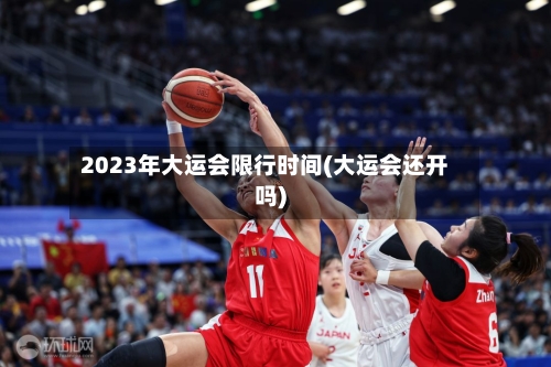 2023年大运会限行时间(大运会还开吗)-第3张图片