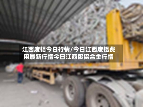 江西废铝今日行情/今日江西废铝费用最新行情今日江西废铝合金行情