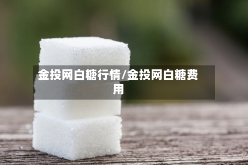 金投网白糖行情/金投网白糖费用-第2张图片