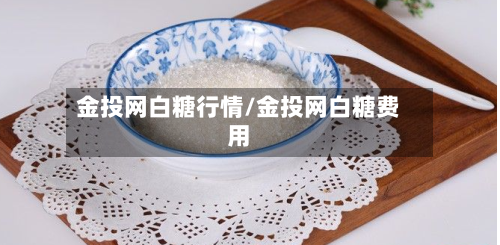 金投网白糖行情/金投网白糖费用-第3张图片